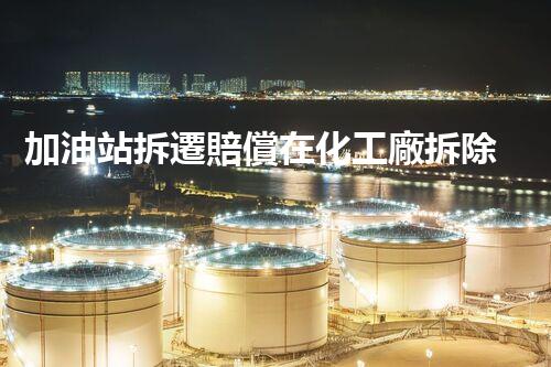 加油站拆遷賠償在化工廠拆除中的不可或缺性！